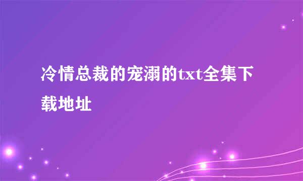 冷情总裁的宠溺的txt全集下载地址