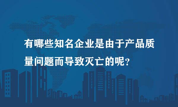 有哪些知名企业是由于产品质量问题而导致灭亡的呢？