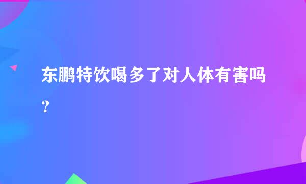 东鹏特饮喝多了对人体有害吗？