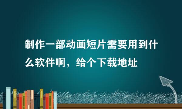 制作一部动画短片需要用到什么软件啊，给个下载地址