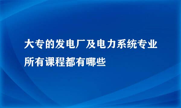 大专的发电厂及电力系统专业所有课程都有哪些