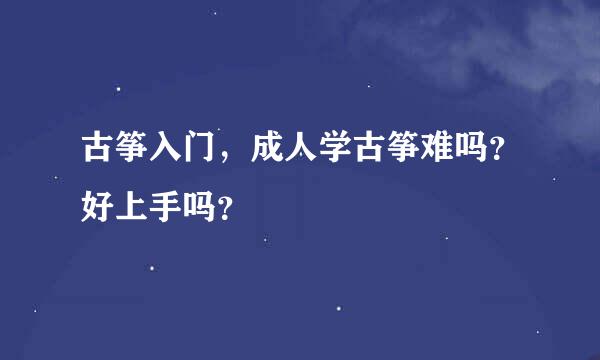 古筝入门，成人学古筝难吗？好上手吗？