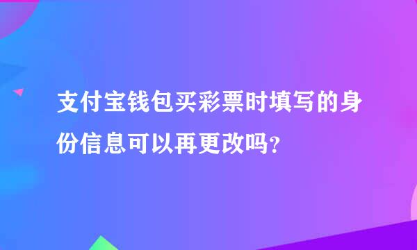 支付宝钱包买彩票时填写的身份信息可以再更改吗？