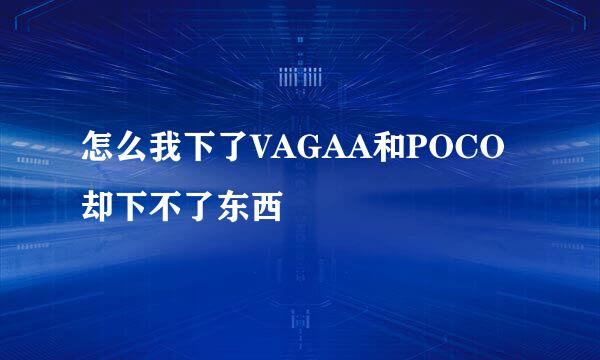 怎么我下了VAGAA和POCO 却下不了东西