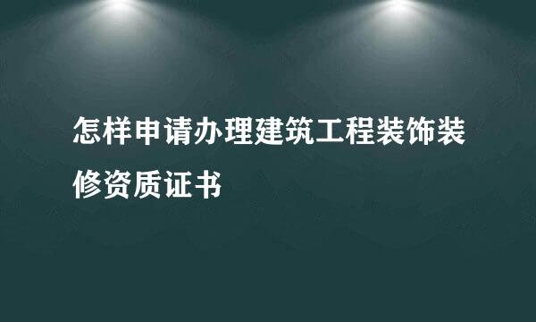 怎样申请办理建筑工程装饰装修资质证书