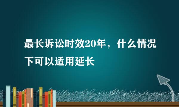 最长诉讼时效20年，什么情况下可以适用延长