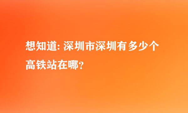 想知道: 深圳市深圳有多少个高铁站在哪？