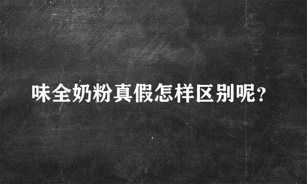 味全奶粉真假怎样区别呢？