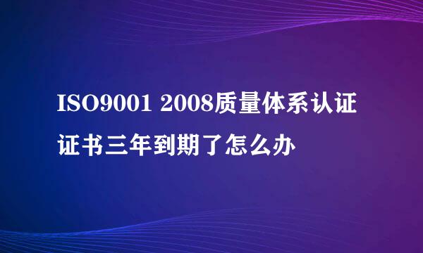 ISO9001 2008质量体系认证证书三年到期了怎么办