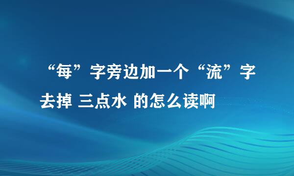 “每”字旁边加一个“流”字去掉 三点水 的怎么读啊