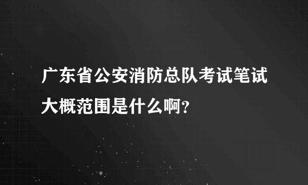 广东省公安消防总队考试笔试大概范围是什么啊？