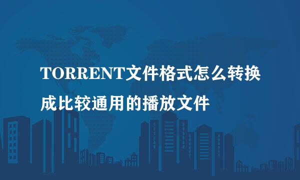 TORRENT文件格式怎么转换成比较通用的播放文件