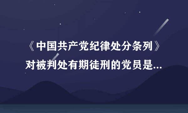 《中国共产党纪律处分条列》对被判处有期徒刑的党员是如何处理的