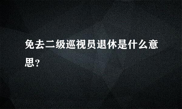 免去二级巡视员退休是什么意思？