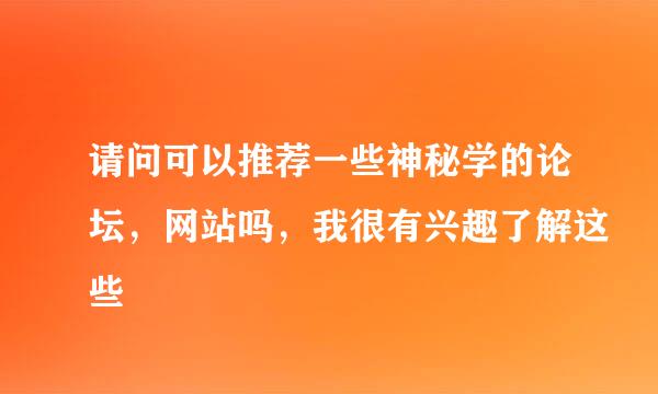 请问可以推荐一些神秘学的论坛，网站吗，我很有兴趣了解这些