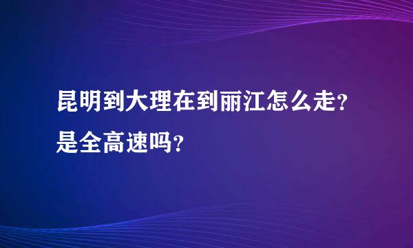 昆明到大理在到丽江怎么走？是全高速吗？