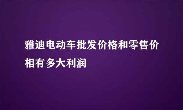 雅迪电动车批发价格和零售价相有多大利润