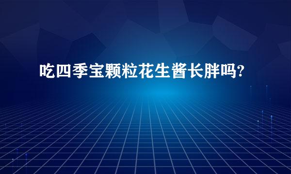 吃四季宝颗粒花生酱长胖吗?