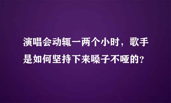 演唱会动辄一两个小时，歌手是如何坚持下来嗓子不哑的？