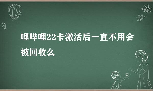 哩哔哩22卡激活后一直不用会被回收么