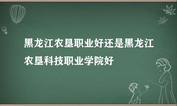 黑龙江农垦职业好还是黑龙江农垦科技职业学院好