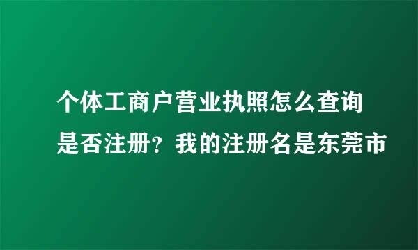 个体工商户营业执照怎么查询是否注册？我的注册名是东莞市