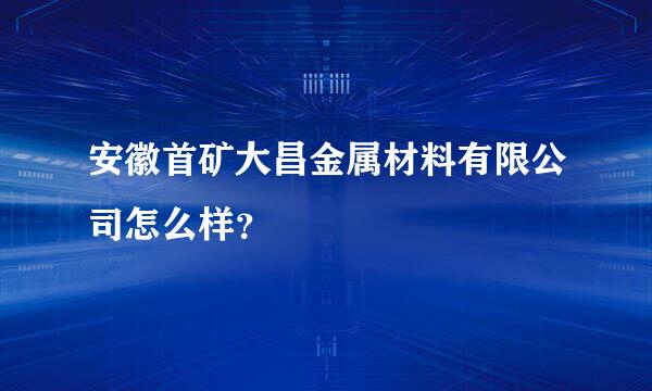 安徽首矿大昌金属材料有限公司怎么样？