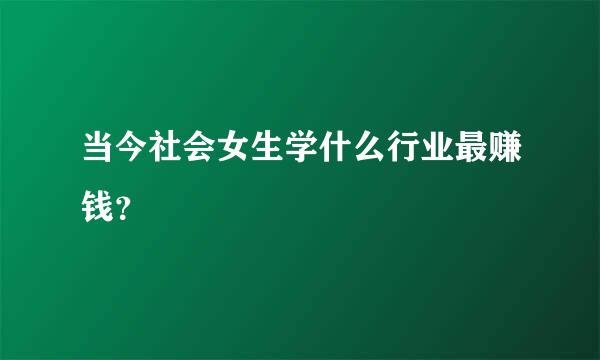 当今社会女生学什么行业最赚钱？