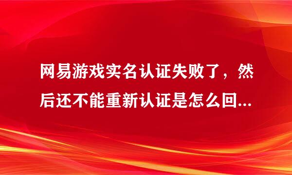 网易游戏实名认证失败了，然后还不能重新认证是怎么回事？有什么解决方式吗？求详细解答