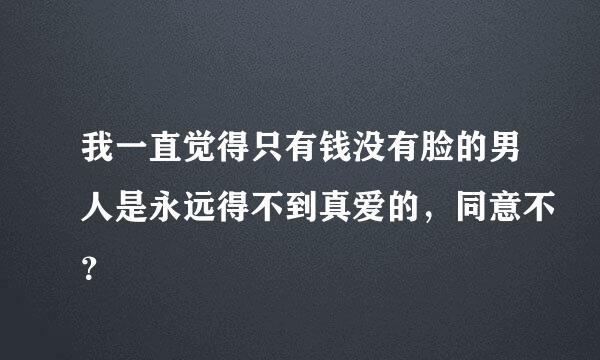 我一直觉得只有钱没有脸的男人是永远得不到真爱的，同意不？