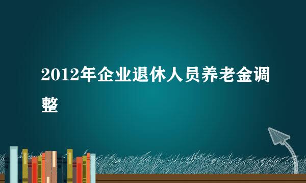 2012年企业退休人员养老金调整