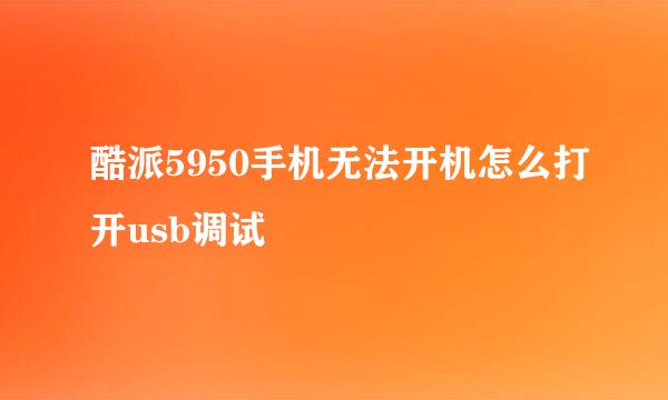 酷派5950手机无法开机怎么打开usb调试