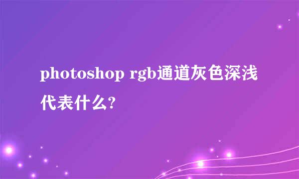 photoshop rgb通道灰色深浅代表什么?