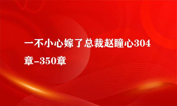 一不小心嫁了总裁赵瞳心304章-350章