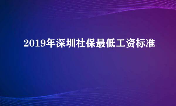 2019年深圳社保最低工资标准