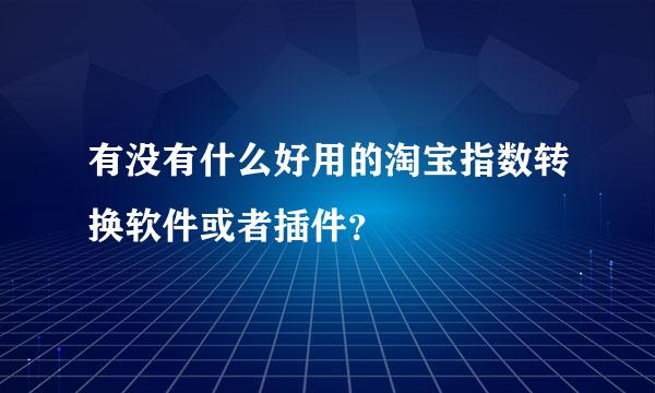 有没有什么好用的淘宝指数转换软件或者插件？