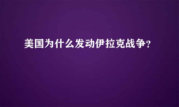 美国为什么发动伊拉克战争？