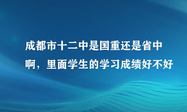 成都市十二中是国重还是省中啊，里面学生的学习成绩好不好