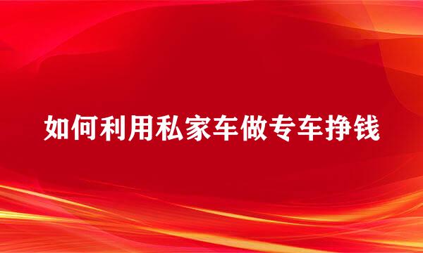 如何利用私家车做专车挣钱