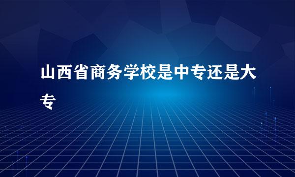 山西省商务学校是中专还是大专