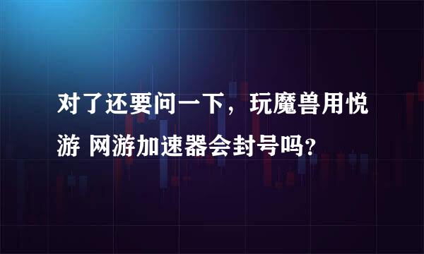 对了还要问一下，玩魔兽用悦游 网游加速器会封号吗？