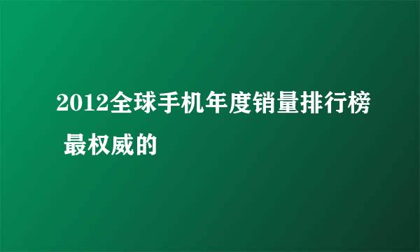 2012全球手机年度销量排行榜 最权威的