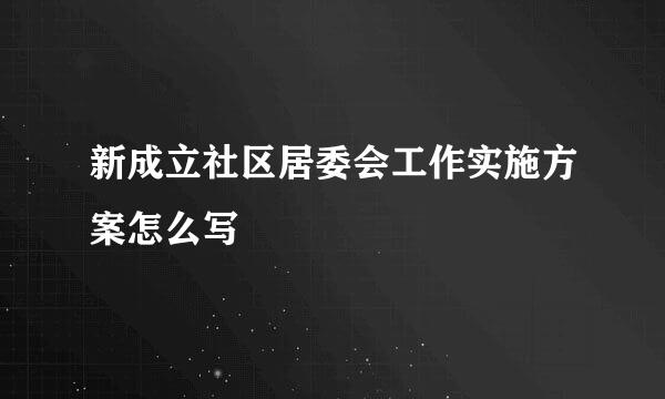 新成立社区居委会工作实施方案怎么写