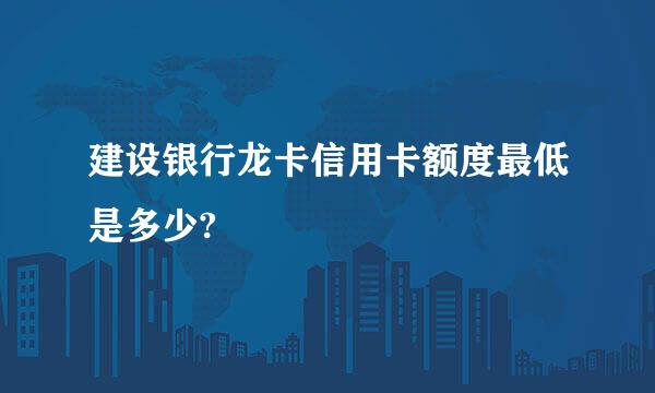 建设银行龙卡信用卡额度最低是多少?