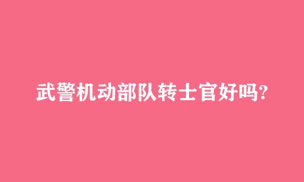 武警机动部队转士官好吗?