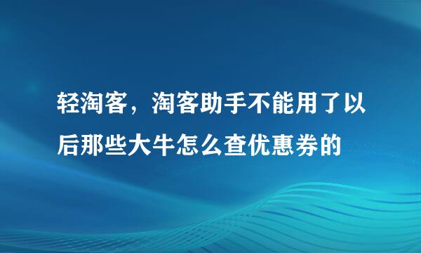 轻淘客，淘客助手不能用了以后那些大牛怎么查优惠券的