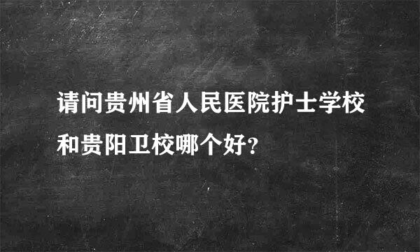 请问贵州省人民医院护士学校和贵阳卫校哪个好？