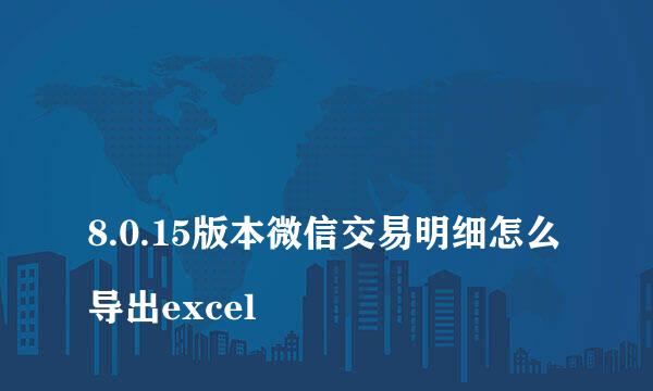 
8.0.15版本微信交易明细怎么导出excel
