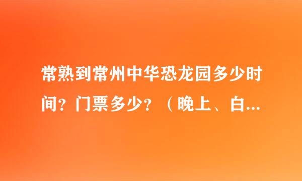 常熟到常州中华恐龙园多少时间？门票多少？（晚上、白天各是什么）拜托各位大神