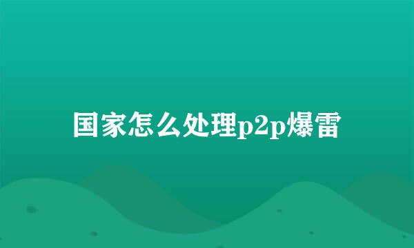 国家怎么处理p2p爆雷